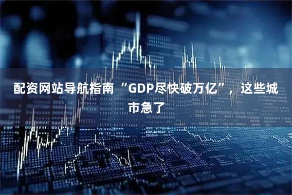 配资网站导航指南 “GDP尽快破万亿”，这些城市急了