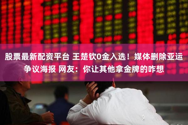 股票最新配资平台 王楚钦0金入选！媒体删除亚运争议海报 网友：你让其他拿金牌的咋想